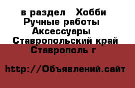  в раздел : Хобби. Ручные работы » Аксессуары . Ставропольский край,Ставрополь г.